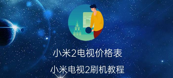 小米2电视价格表 小米电视2刷机教程？